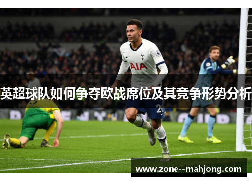 英超球队如何争夺欧战席位及其竞争形势分析 英超球队如何争夺欧战席位及其竞争形势分析