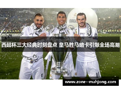 西超杯三大经典时刻盘点 皇马胜马略卡引爆全场高潮