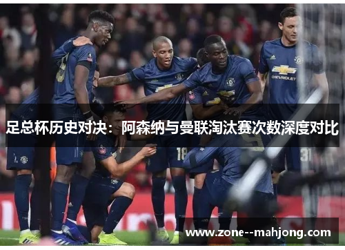 足总杯历史对决:阿森纳与曼联淘汰赛次数深度对比 足总杯历史对决:阿森纳与曼联淘汰赛次数深度对比