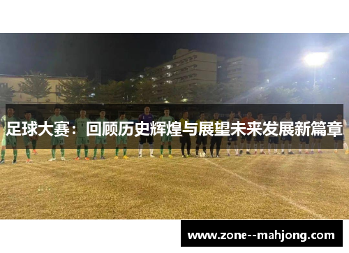 足球大赛:回顾历史辉煌与展望未来发展新篇章 足球大赛:回顾历史辉煌与展望未来发展新篇章
