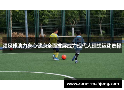 踢足球助力身心健康全面发展成为现代人理想运动选择 踢足球助力身心健康全面发展成为现代人理想运动选择