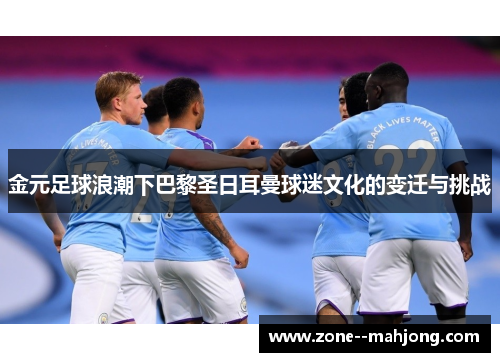 金元足球浪潮下巴黎圣日耳曼球迷文化的变迁与挑战 金元足球浪潮下巴黎圣日耳曼球迷文化的变迁与挑战