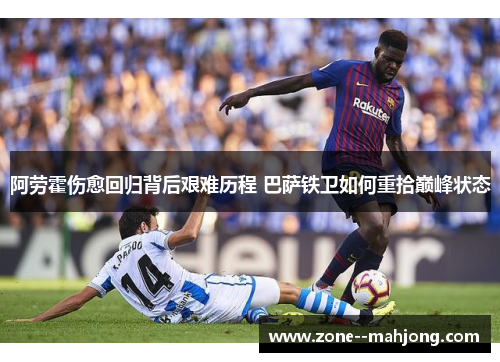 阿劳霍伤愈回归背后艰难历程 巴萨铁卫如何重拾巅峰状态 阿劳霍伤愈回归背后艰难历程 巴萨铁卫如何重拾巅峰状态