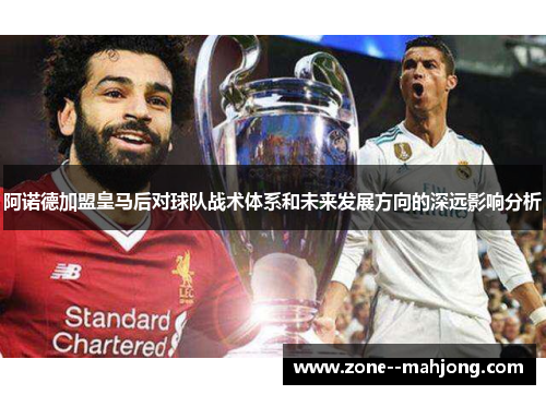 阿诺德加盟皇马后对球队战术体系和未来发展方向的深远影响分析