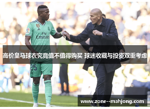 高价皇马球衣究竟值不值得购买 球迷收藏与投资双重考虑 高价皇马球衣究竟值不值得购买 球迷收藏与投资双重考虑