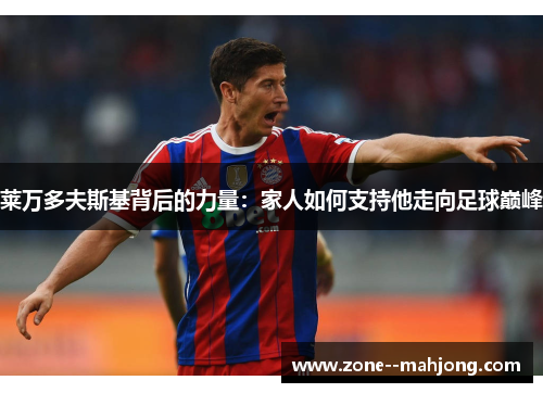 莱万多夫斯基背后的力量:家人如何支持他走向足球巅峰 莱万多夫斯基背后的力量:家人如何支持他走向足球巅峰