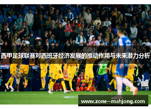 西甲足球联赛对西班牙经济发展的推动作用与未来潜力分析 西甲足球联赛对西班牙经济发展的推动作用与未来潜力分析