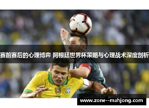 赛前赛后的心理博弈 阿根廷世界杯策略与心理战术深度剖析