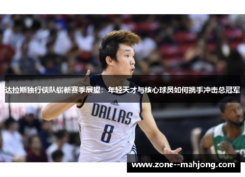达拉斯独行侠队崭新赛季展望：年轻天才与核心球员如何携手冲击总冠军
