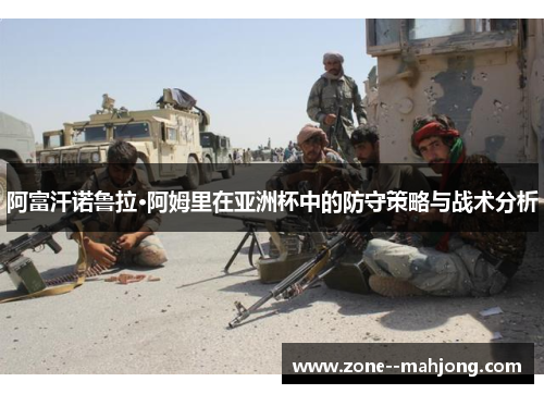 阿富汗诺鲁拉·阿姆里在亚洲杯中的防守策略与战术分析 阿富汗诺鲁拉·阿姆里在亚洲杯中的防守策略与战术分析