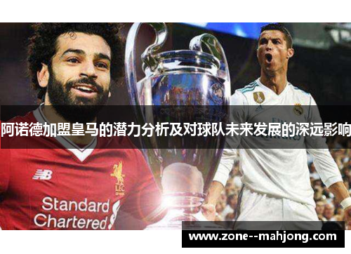 阿诺德加盟皇马的潜力分析及对球队未来发展的深远影响 阿诺德加盟皇马的潜力分析及对球队未来发展的深远影响