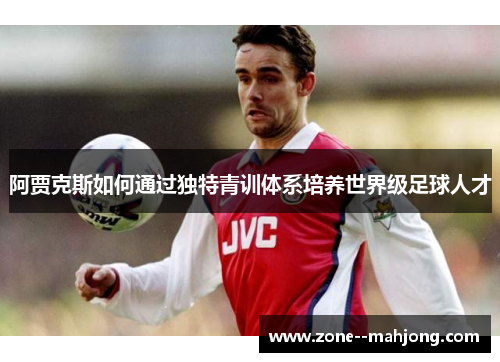 阿贾克斯如何通过独特青训体系培养世界级足球人才 阿贾克斯如何通过独特青训体系培养世界级足球人才