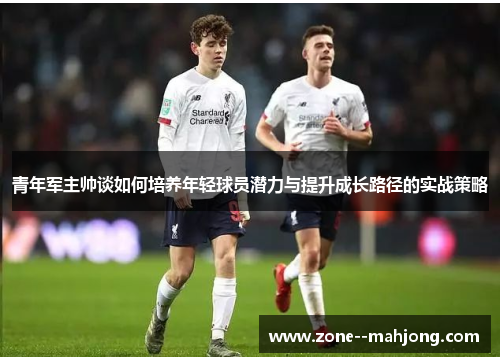 青年军主帅谈如何培养年轻球员潜力与提升成长路径的实战策略