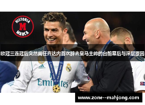欧冠三连冠后突然离任齐达内首次辞去皇马主帅的台前幕后与深层原因