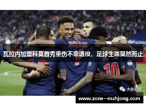 瓦拉内加盟科莫首秀重伤不幸退役,足球生涯戛然而止 瓦拉内加盟科莫首秀重伤不幸退役,足球生涯戛然而止