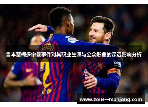 鲁本塞梅多家暴事件对其职业生涯与公众形象的深远影响分析