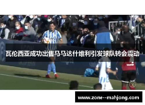 瓦伦西亚成功出售马马达什维利引发球队转会震动