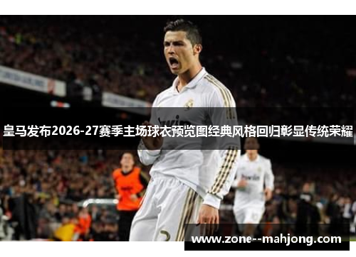 皇马发布2026-27赛季主场球衣预览图经典风格回归彰显传统荣耀 皇马发布2026-27赛季主场球衣预览图经典风格回归彰显传统荣耀