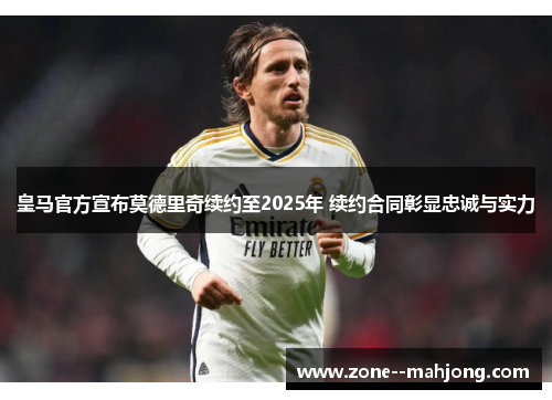 皇马官方宣布莫德里奇续约至2025年 续约合同彰显忠诚与实力 皇马官方宣布莫德里奇续约至2025年 续约合同彰显忠诚与实力