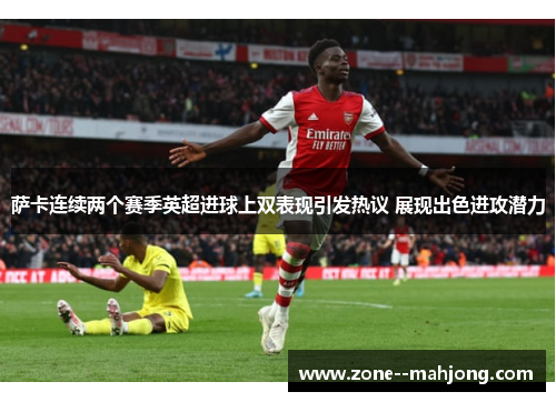 萨卡连续两个赛季英超进球上双表现引发热议 展现出色进攻潜力 萨卡连续两个赛季英超进球上双表现引发热议 展现出色进攻潜力