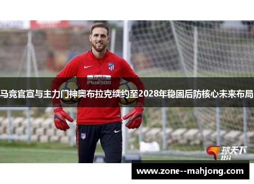 马竞官宣与主力门神奥布拉克续约至2028年稳固后防核心未来布局 马竞官宣与主力门神奥布拉克续约至2028年稳固后防核心未来布局