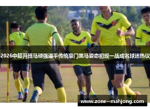 2026中超升班马顽强逼平传统豪门黑马姿态初现一战成名球迷热议 2026中超升班马顽强逼平传统豪门黑马姿态初现一战成名球迷热议