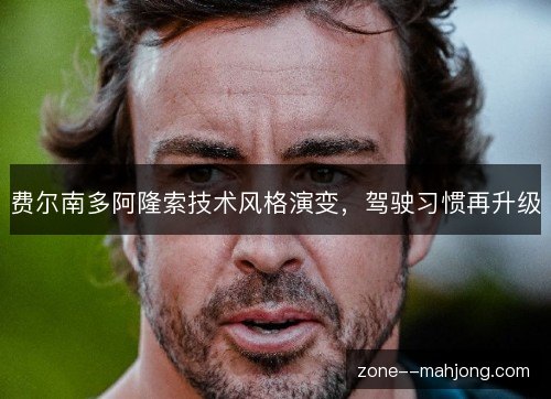 费尔南多阿隆索技术风格演变,驾驶习惯再升级 费尔南多阿隆索技术风格演变,驾驶习惯再升级