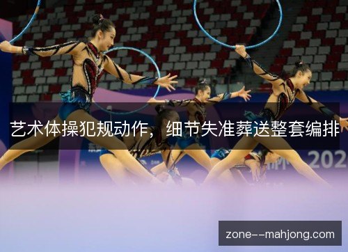 艺术体操犯规动作,细节失准葬送整套编排 艺术体操犯规动作,细节失准葬送整套编排