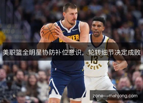 美职篮全明星协防补位意识,轮转细节决定成败 美职篮全明星协防补位意识,轮转细节决定成败