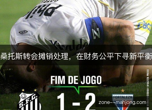 桑托斯转会摊销处理，在财务公平下寻新平衡