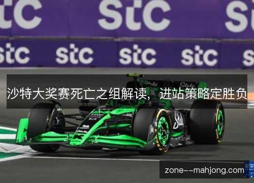 沙特大奖赛死亡之组解读,进站策略定胜负 沙特大奖赛死亡之组解读,进站策略定胜负