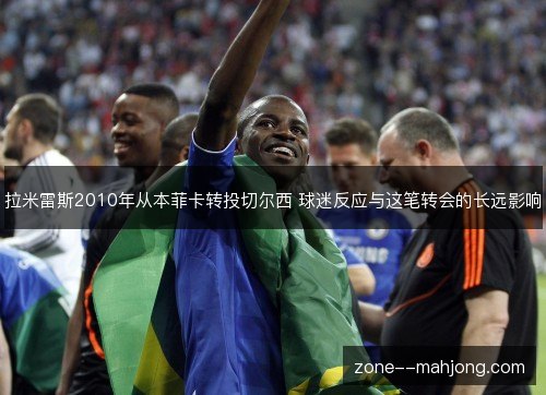 拉米雷斯2010年从本菲卡转投切尔西 球迷反应与这笔转会的长远影响